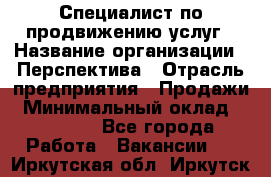 Специалист по продвижению услуг › Название организации ­ Перспектива › Отрасль предприятия ­ Продажи › Минимальный оклад ­ 40 000 - Все города Работа » Вакансии   . Иркутская обл.,Иркутск г.